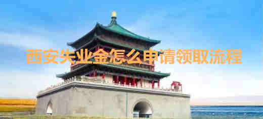 西安失業金怎么申請領取流程（西安失業金怎么申請領取）