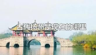 古代揚(yáng)州是現(xiàn)在的什么地方?古代揚(yáng)州是現(xiàn)在的哪里?