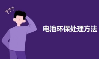 電池環(huán)保的處理方法 電池如何處理是環(huán)保的
