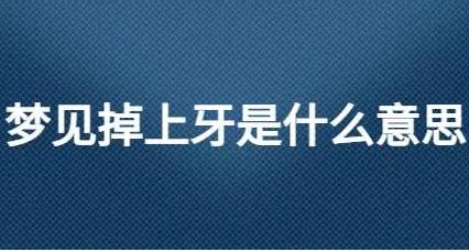 夢(mèng)見(jiàn)上牙掉了啥意思?牙齒掉了是什么意思?預(yù)示著什么?