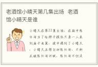 老酒館小晴天第幾集出場(chǎng)  老酒館小晴天是誰(shuí)