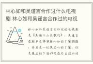 林心如和吳謹言合作過什么電視劇 林心如和吳謹言合作過的電視劇