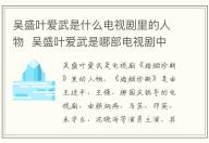 吳盛葉愛(ài)武是什么電視劇里的人物  吳盛葉愛(ài)武是哪部電視劇中的人物