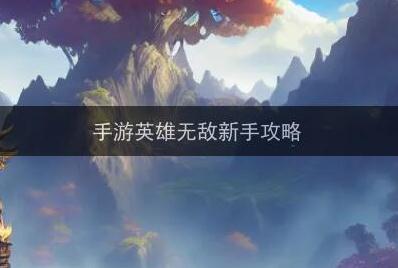 手游英雄無(wú)敵前期攻略（英雄無(wú)敵新手攻略）