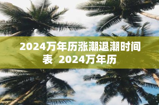 2024萬年歷漲潮退潮時間表 - m.453zh.com