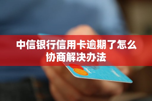 中信銀行信用卡逾期了怎么協商解決辦法