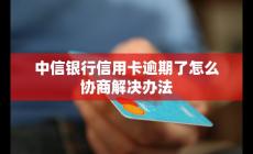 中信銀行信用卡逾期了如何協(xié)商?解決辦法是什么?
