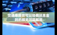 交通惠民貸可以協(xié)商還本金嗎?相關(guān)問(wèn)題小編答