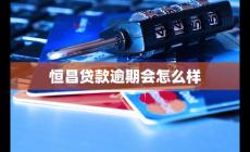 恒昌貸款逾期會(huì)怎么樣 如何應(yīng)對(duì)及補(bǔ)救措施
