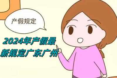 2024年產(chǎn)假最新規(guī)定廣東廣州（2024年產(chǎn)假最新規(guī)定）