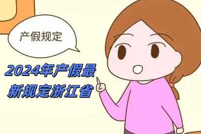 2024年產(chǎn)假最新規(guī)定浙江省（2024年產(chǎn)假最新規(guī)定）