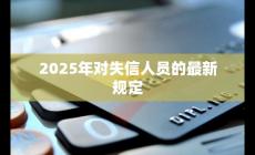 2025年失信人新規定是什么樣的（2025年失信人新規定是什么）